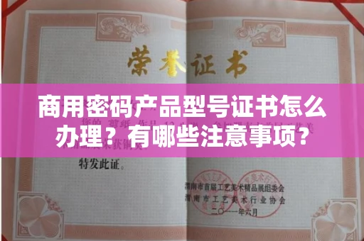 杭州商用密码产品型号证书怎么办理?有哪些注意事项?
