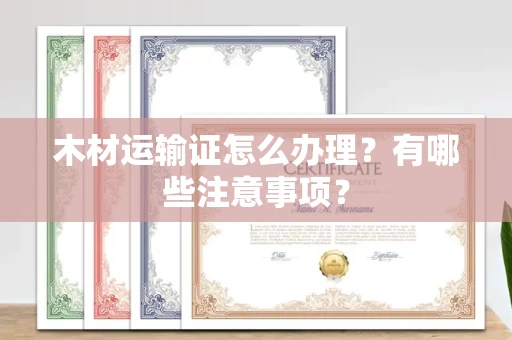 杭州木材运输证怎么办理?有哪些注意事项?