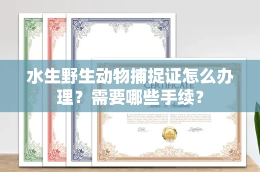 杭州水生野生动物捕捉证怎么办理?需要哪些手续?