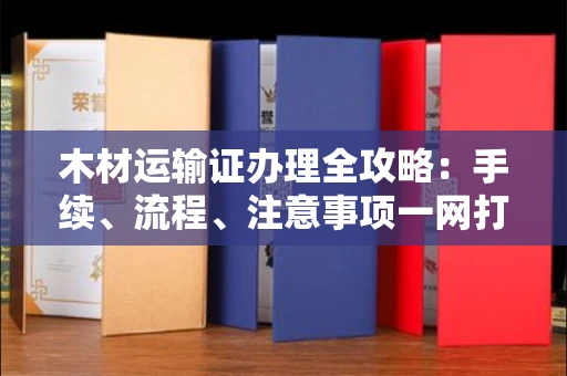 杭州木材运输证办理全攻略:手续、流程、注意事项一网打尽