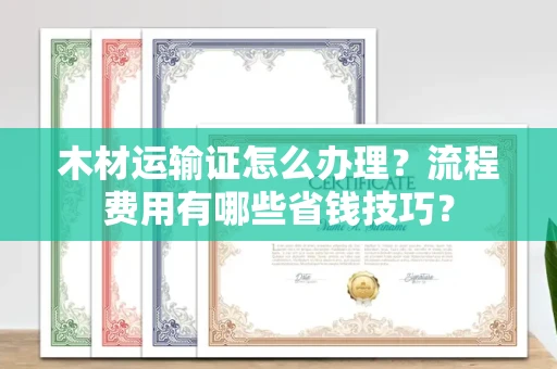 杭州木材运输证怎么办理?流程费用有哪些省钱技巧?