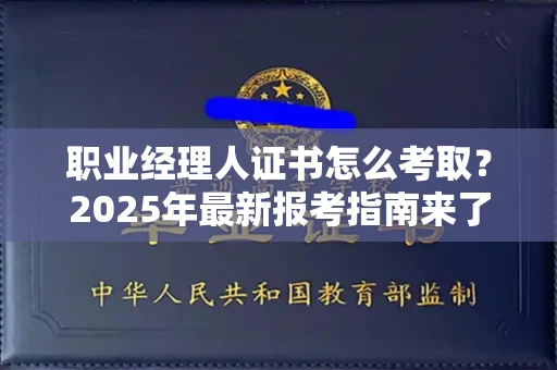 杭州职业经理人证书怎么考取?2025年最新报考指南来了!