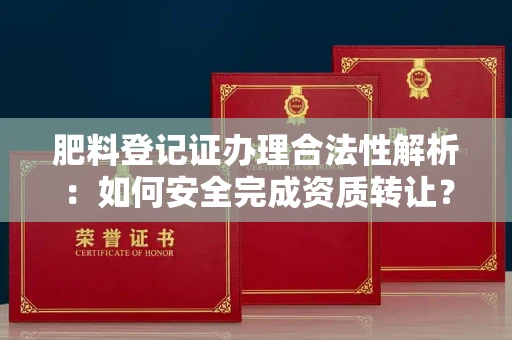 杭州肥料登记证办理合法性解析:如何安全完成资质转让?