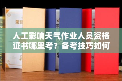 杭州人工影响天气作业人员资格证书哪里考?备考技巧如何提升?