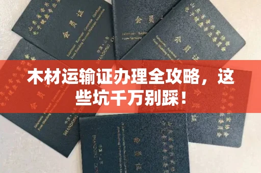 杭州木材运输证办理全攻略,这些坑千万别踩!
