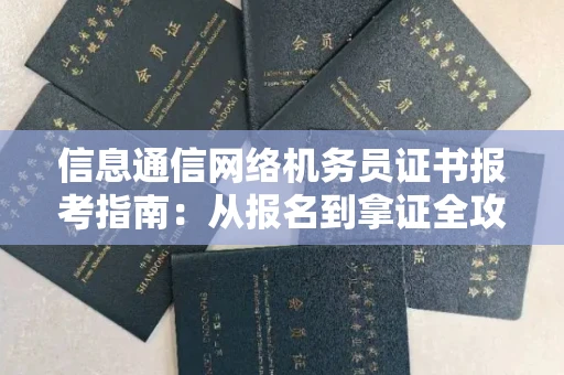 杭州信息通信网络机务员证书报考指南:从报名到拿证全攻略