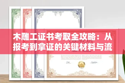 杭州木雕工证书考取全攻略：从报考到拿证的关键材料与流程解析