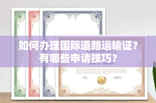 杭州如何办理国际道路运输证?有哪些申请技巧?