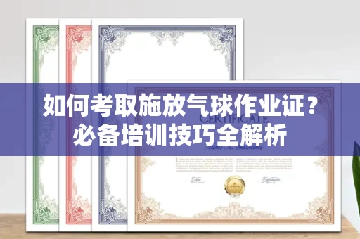 杭州如何考取施放气球作业证?必备培训技巧全解析